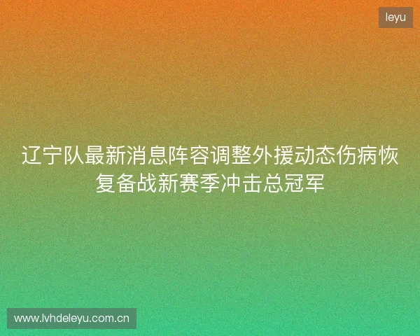 辽宁队最新消息阵容调整外援动态伤病恢复备战新赛季冲击总冠军 辽宁队最新消息阵容调整外援动态伤病恢复备战新赛季冲击总冠军