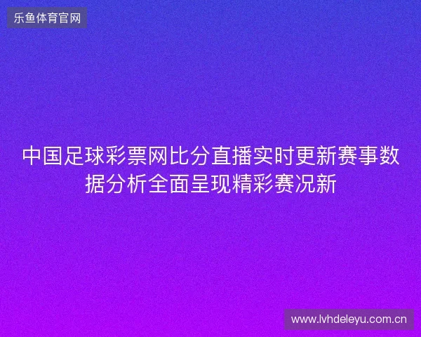 中国足球彩票网比分直播实时更新赛事数据分析全面呈现精彩赛况新 中国足球彩票网比分直播实时更新赛事数据分析全面呈现精彩赛况新