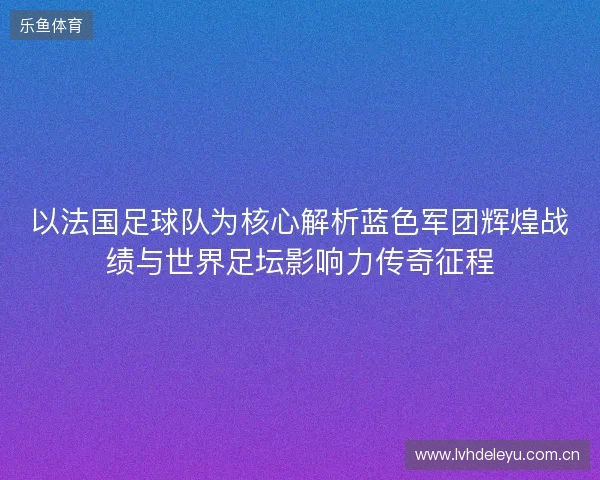 以法国足球队为核心解析蓝色军团辉煌战绩与世界足坛影响力传奇征程