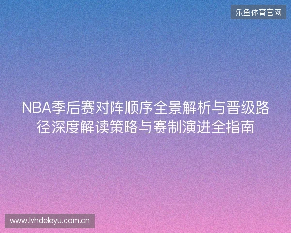 NBA季后赛对阵顺序全景解析与晋级路径深度解读策略与赛制演进全指南