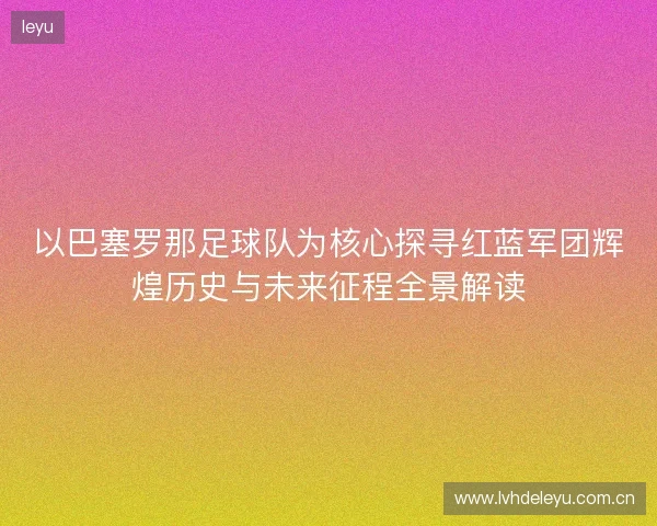 以巴塞罗那足球队为核心探寻红蓝军团辉煌历史与未来征程全景解读 以巴塞罗那足球队为核心探寻红蓝军团辉煌历史与未来征程全景解读