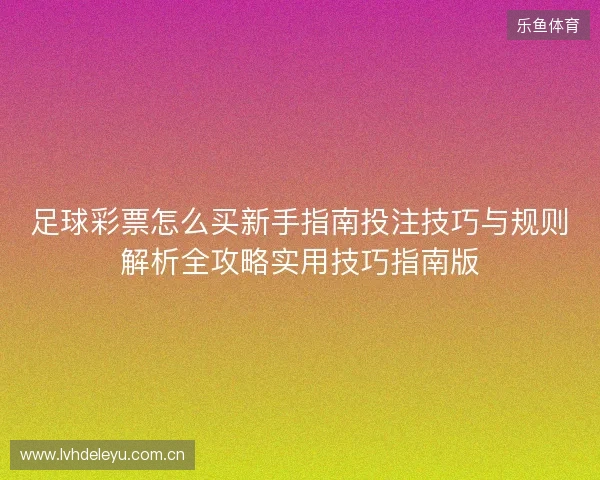 足球彩票怎么买新手指南投注技巧与规则解析全攻略实用技巧指南版 足球彩票怎么买新手指南投注技巧与规则解析全攻略实用技巧指南版