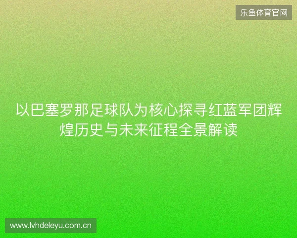以巴塞罗那足球队为核心探寻红蓝军团辉煌历史与未来征程全景解读 以巴塞罗那足球队为核心探寻红蓝军团辉煌历史与未来征程全景解读