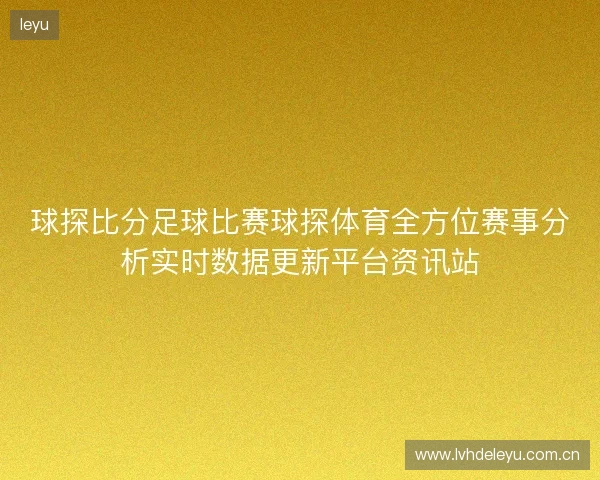 球探比分足球比赛球探体育全方位赛事分析实时数据更新平台资讯站 球探比分足球比赛球探体育全方位赛事分析实时数据更新平台资讯站