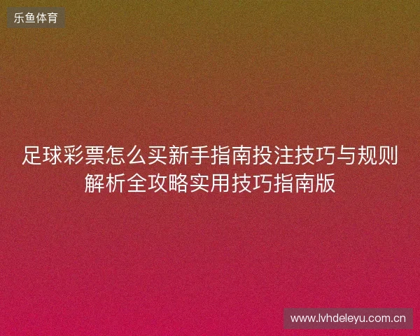 足球彩票怎么买新手指南投注技巧与规则解析全攻略实用技巧指南版 足球彩票怎么买新手指南投注技巧与规则解析全攻略实用技巧指南版