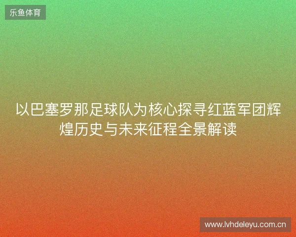 以巴塞罗那足球队为核心探寻红蓝军团辉煌历史与未来征程全景解读 以巴塞罗那足球队为核心探寻红蓝军团辉煌历史与未来征程全景解读
