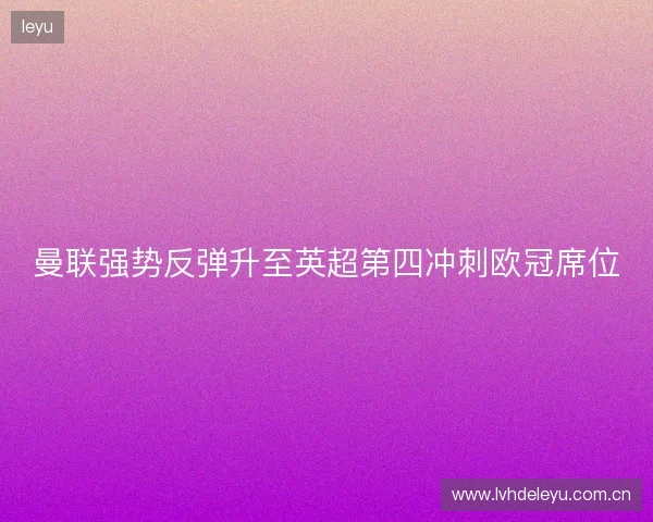 曼联强势反弹升至英超第四冲刺欧冠席位 曼联强势反弹升至英超第四冲刺欧冠席位