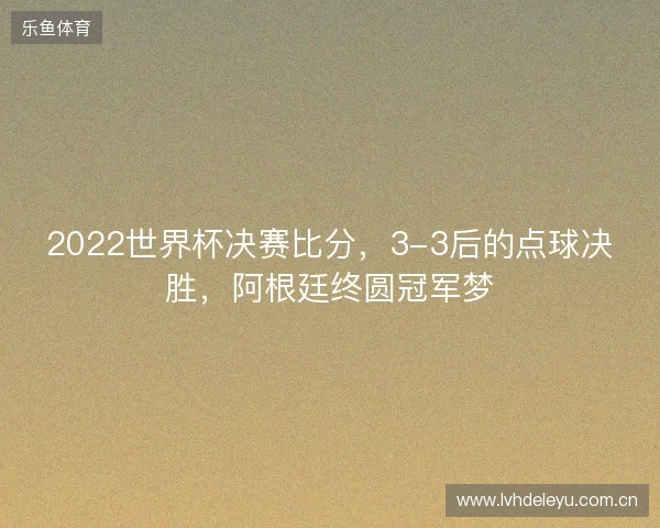 2022世界杯决赛比分，3-3后的点球决胜，阿根廷终圆冠军梦