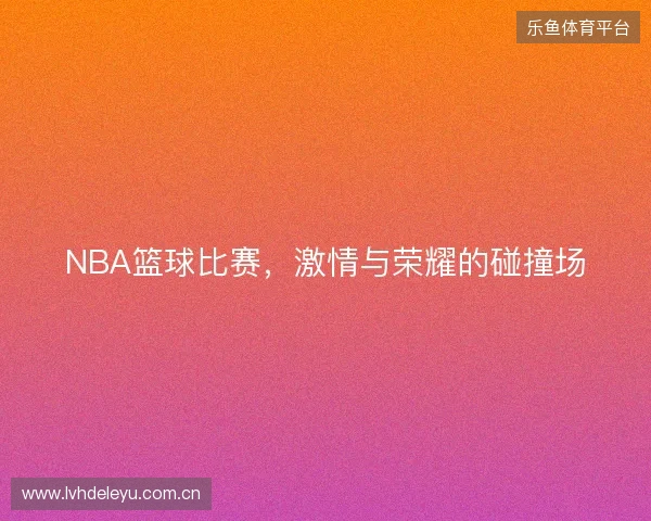 NBA篮球比赛，激情与荣耀的碰撞场