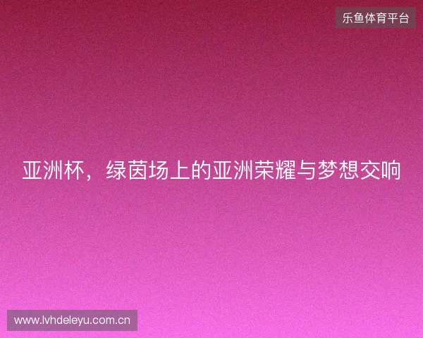 亚洲杯，绿茵场上的亚洲荣耀与梦想交响
