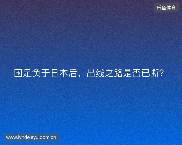 国足负于日本后，出线之路是否已断？