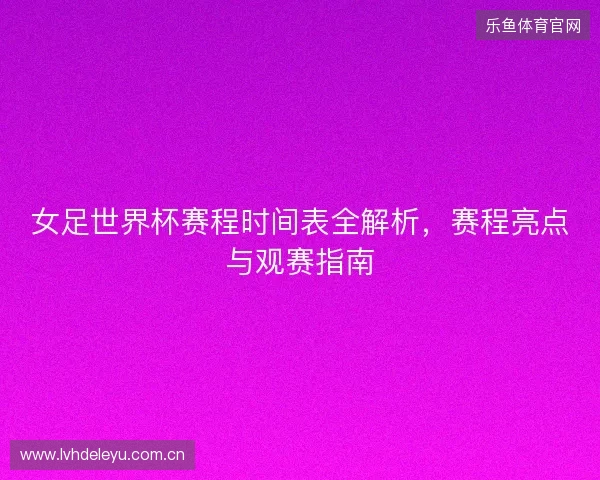 女足世界杯赛程时间表全解析，赛程亮点与观赛指南