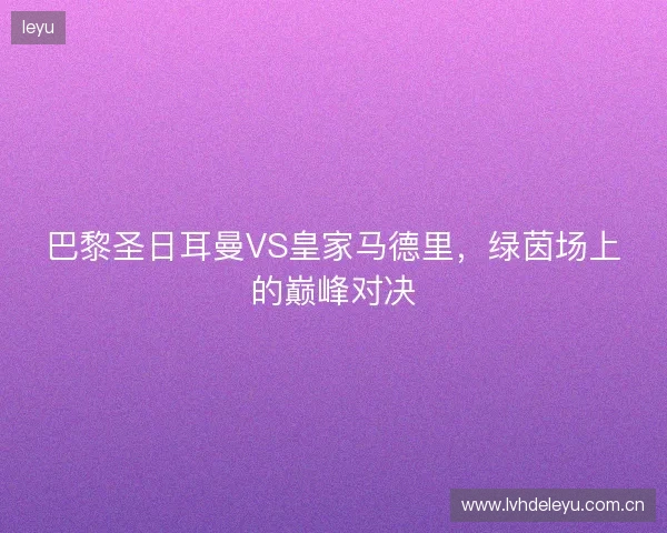 巴黎圣日耳曼VS皇家马德里，绿茵场上的巅峰对决
