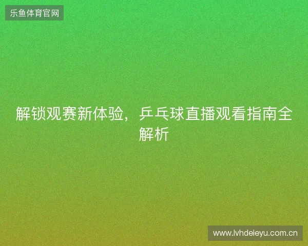 解锁观赛新体验，乒乓球直播观看指南全解析